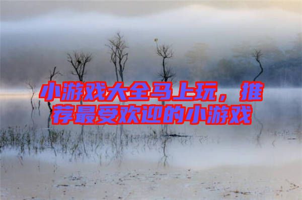 小游戲大全馬上玩,推薦最受歡迎的小游戲