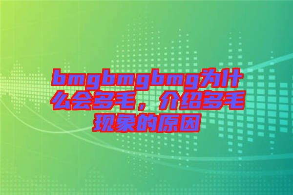 bmgbmgbmg為什么會多毛,介紹多毛現象的原因