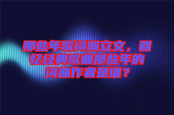那些年歌詞闞立文,回憶經(jīng)典歌曲那些年的詞曲作者是誰(shuí)?