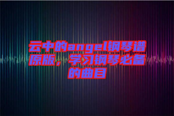 云中的angel鋼琴譜原版,學習鋼琴必備的曲目
