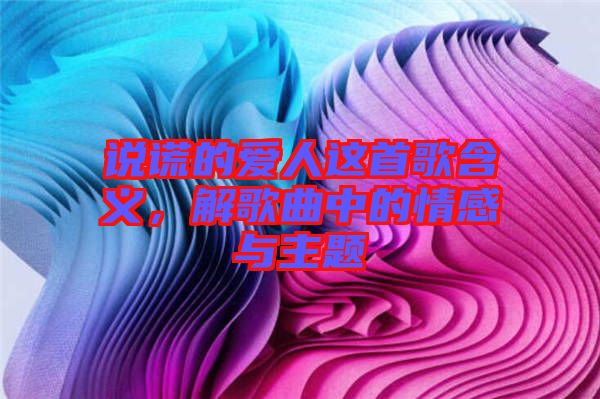 說謊的愛人這首歌含義,解歌曲中的情感與主題