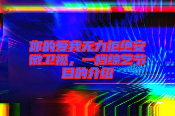 你的愛我無力拒絕安徽衛視，一檔綜藝節目的介紹