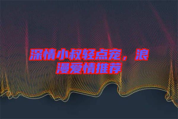 深情小叔輕點寵,浪漫愛情推薦
