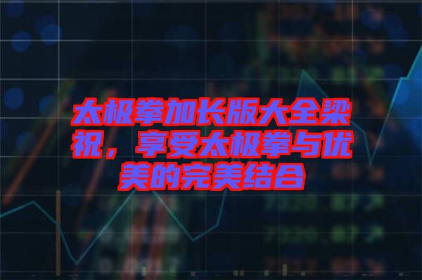 太極拳加長版大全梁祝,享受太極拳與優(yōu)美的完美結(jié)合