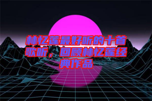 林憶蓮最好聽的十首歌聽，回顧林憶蓮經典作品