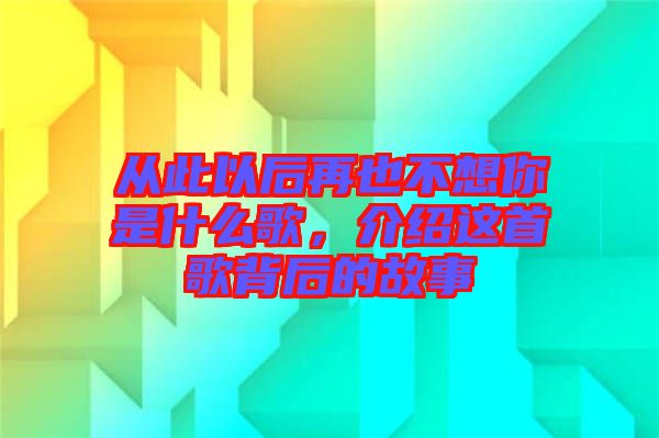 從此以后再也不想你是什么歌,介紹這首歌背后的故事