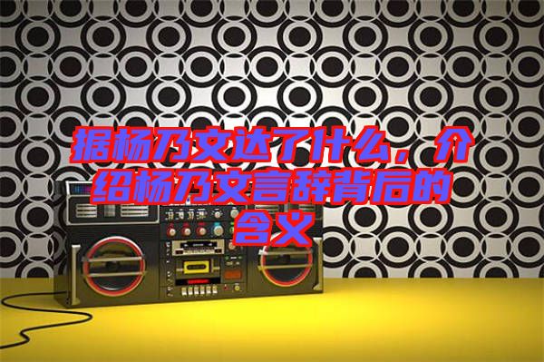 據楊乃文達了什么，介紹楊乃文言辭背后的含義