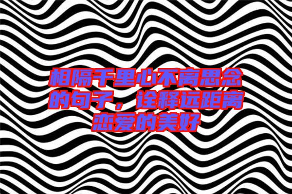 相隔千里心不離思念的句子,詮釋遠距離戀愛的美好