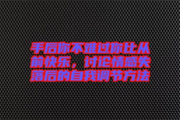 手后你不難過你比從前快樂,討論情感失落后的自我調節方法