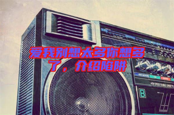 愛我別想太多你想多了，介紹陷阱