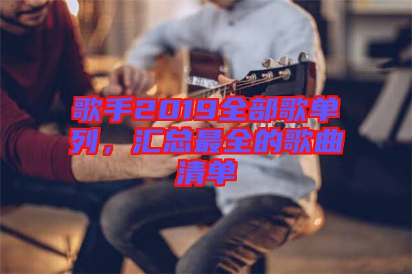 歌手2019全部歌單列，匯總最全的歌曲清單