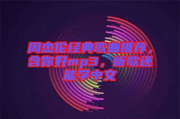 周杰倫經典歌曲推薦，含你好mp3，聽歌還能學中文
