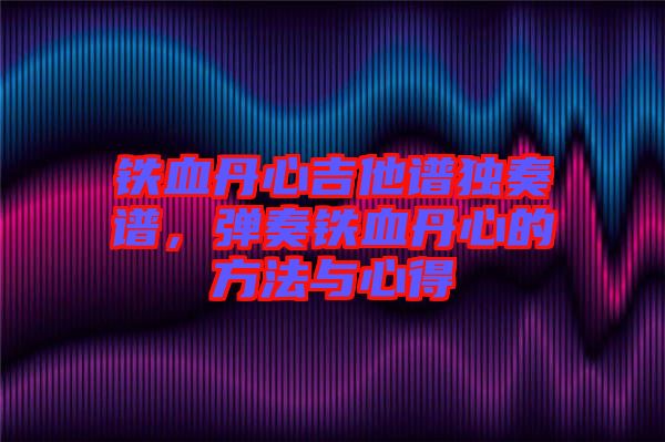 鐵血丹心吉他譜獨奏譜，彈奏鐵血丹心的方法與心得