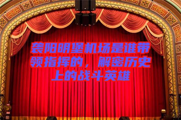 襲陽明堡機場是誰帶領指揮的，解密歷史上的戰斗英雄