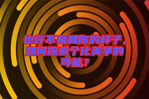 也許不易和你的樣子,如何探索個化美學的可能?