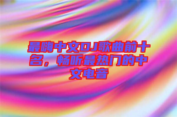 最嗨中文DJ歌曲前十名,暢聽(tīng)最熱門(mén)的中文電音