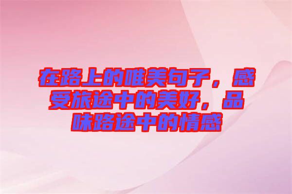 在路上的唯美句子，感受旅途中的美好，品味路途中的情感