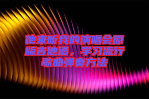 他來聽我的演唱會原版吉他譜,學(xué)習(xí)流行歌曲彈奏方法