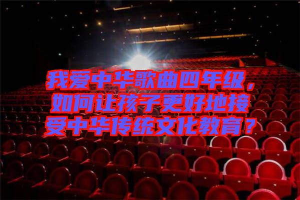 我愛中華歌曲四年級,如何讓孩子更好地接受中華傳統(tǒng)文化教育?