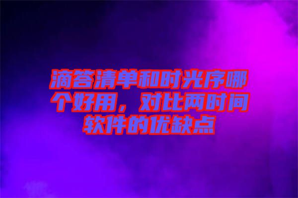 滴答清單和時光序哪個好用,對比兩時間軟件的優缺點