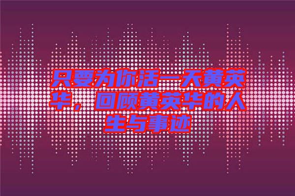 只要為你活一天黃英華，回顧黃英華的人生與事跡