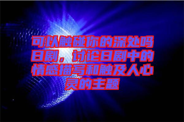 可以觸碰你的深處嗎日劇,討論日劇中的情感描寫(xiě)和觸及人心靈的主題
