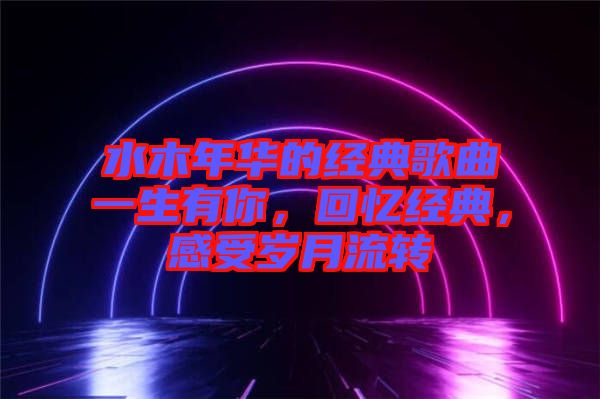 水木年華的經(jīng)典歌曲一生有你，回憶經(jīng)典，感受歲月流轉(zhuǎn)