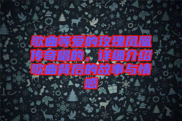 歌曲等愛的玫瑰鳳凰傳奇唱的,詳細介紹歌曲背后的故事與情感