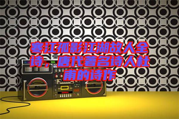 寒江孤影江湖故人全詩,唐代著名詩人杜甫的詩作