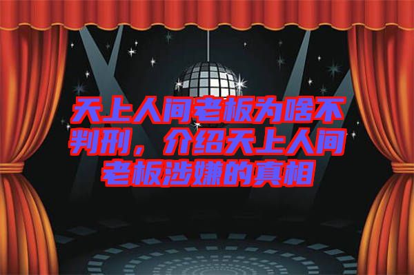 天上人間老板為啥不判刑,介紹天上人間老板涉嫌的真相