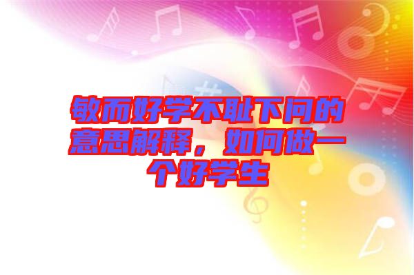 敏而好學不恥下問的意思解釋,如何做一個好學生