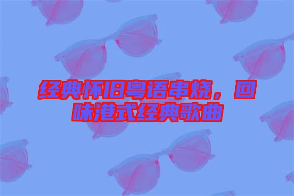 經(jīng)典懷舊粵語串燒,回味港式經(jīng)典歌曲