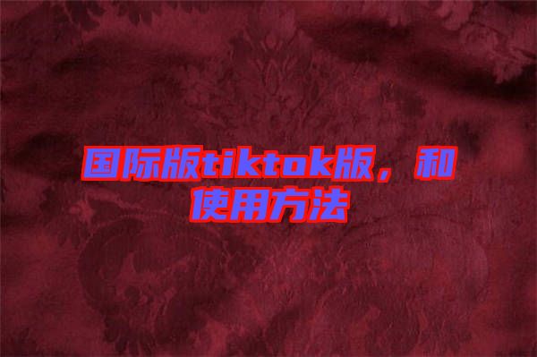 國際版tiktok版，和使用方法