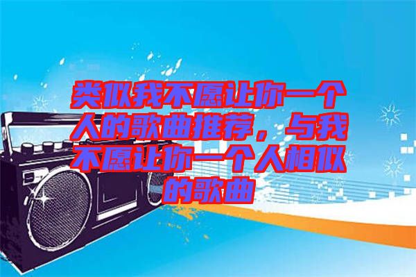 類似我不愿讓你一個人的歌曲推薦，與我不愿讓你一個人相似的歌曲