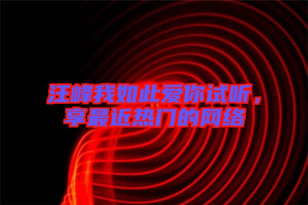 汪峰我如此愛你試聽,享最近熱門的網絡