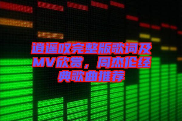 逍遙嘆完整版歌詞及MV欣賞，周杰倫經(jīng)典歌曲推薦