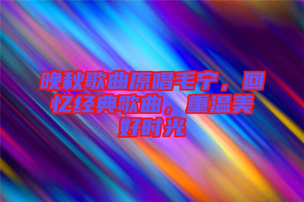晚秋歌曲原唱毛寧,回憶經典歌曲,重溫美好時光