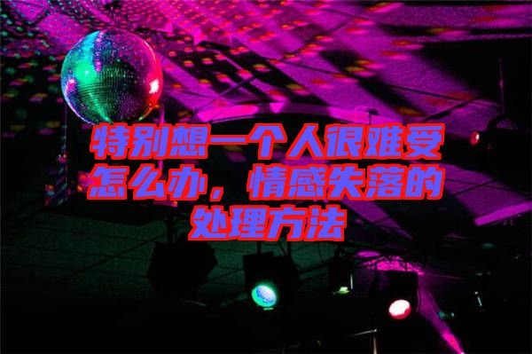 特別想一個人很難受怎么辦,情感失落的處理方法