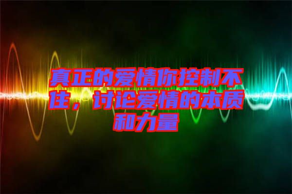 真正的愛情你控制不住,討論愛情的本質和力量