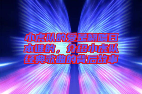 小虎隊(duì)的愛是翻唱日本誰的,介紹小虎隊(duì)經(jīng)典歌曲的背后故事