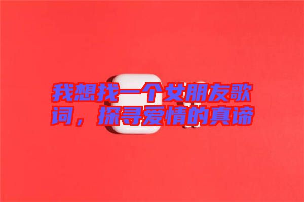 我想找一個(gè)女朋友歌詞，探尋愛(ài)情的真諦