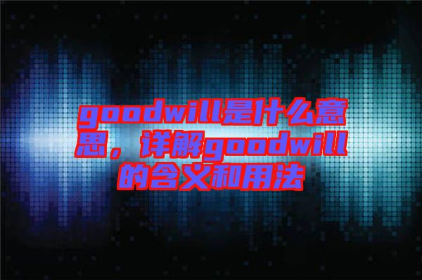 goodwill是什么意思，詳解goodwill的含義和用法