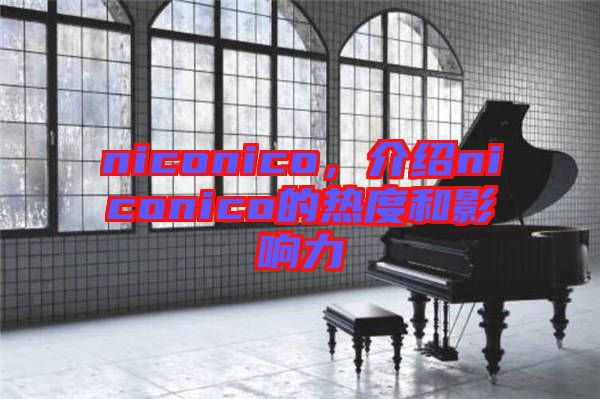 niconico，介紹niconico的熱度和影響力