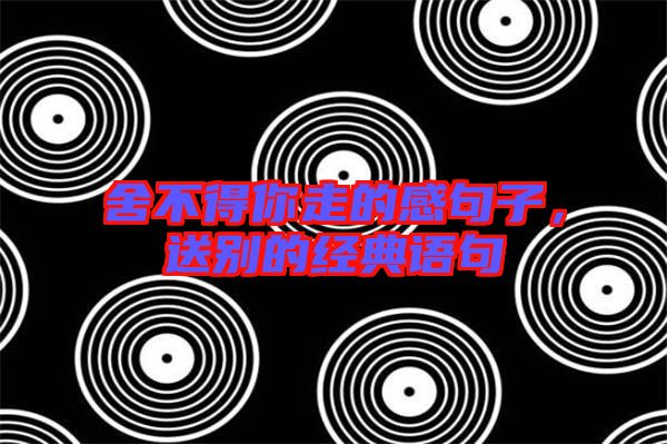 舍不得你走的感句子,送別的經(jīng)典語句