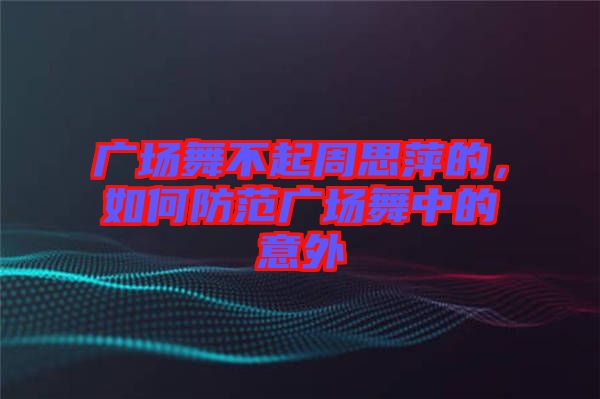廣場舞不起周思萍的,如何防范廣場舞中的意外