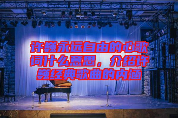 許巍永遠自由的心歌詞什么意思,介紹許巍經(jīng)典歌曲的內(nèi)涵