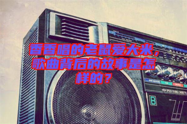 香香唱的老鼠愛(ài)大米,歌曲背后的故事是怎樣的?