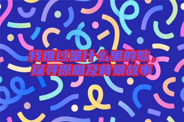 我難過是什么里的歌,探尋原唱及背景故事