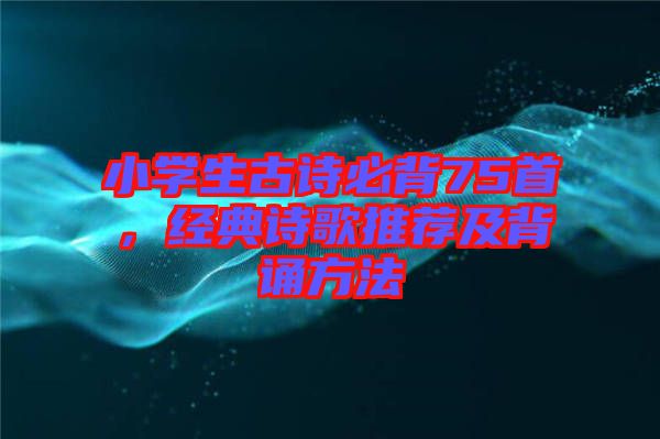 小學生古詩必背75首,經典詩歌推薦及背誦方法