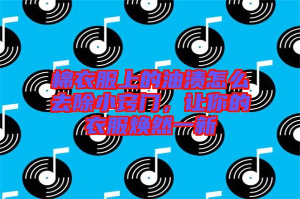 棉衣服上的油漬怎么去除小竅門，讓你的衣服煥然一新